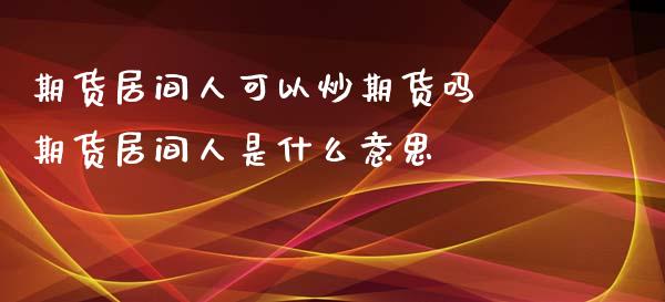期货居间人可以炒期货吗 期货居间人是什么意思