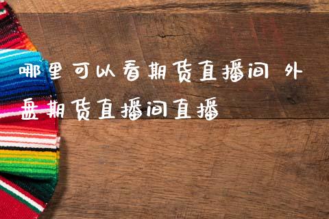 哪里可以看期货直播间 外盘期货直播间直播