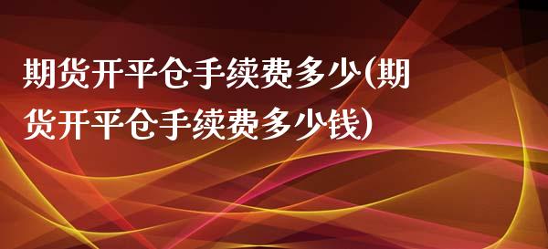 期货开平仓手续费多少(期货开平仓手续费多少钱)