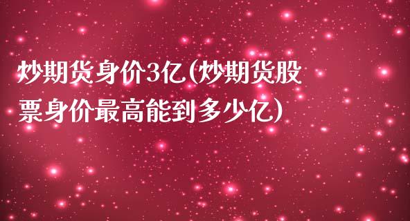炒期货身价3亿(炒期货股票身价最高能到多少亿)