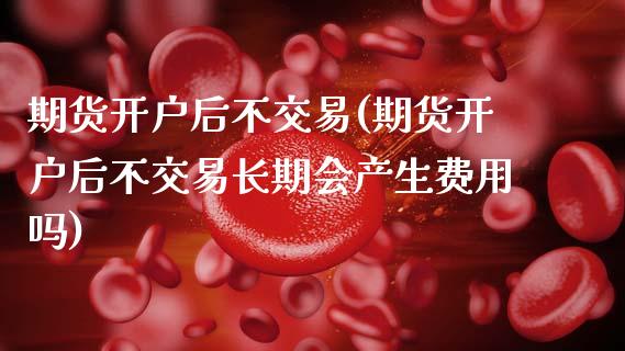 期货开户后不交易(期货开户后不交易长期会产生费用吗)