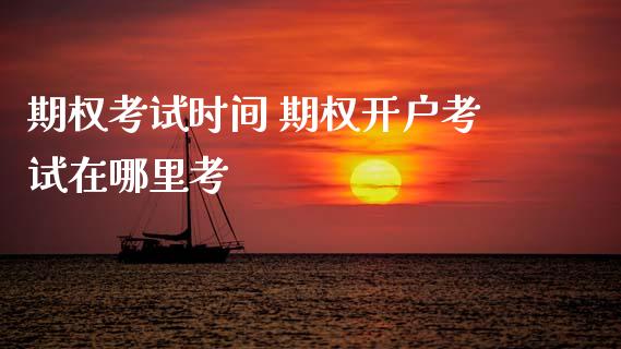 期权考试时间 期权开户考试在哪里考_https://www.dglong8.com_财经要闻_第1张