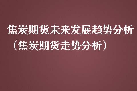 焦炭期货未来发展趋势分析（焦炭期货走势分析）