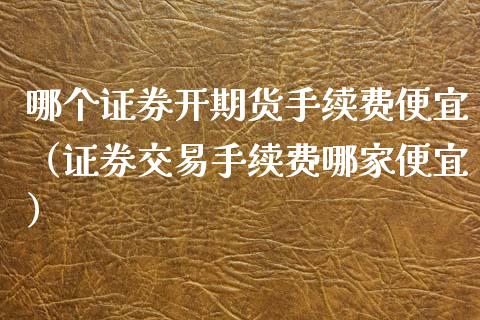 哪个证券开期货手续费便宜（证券交易手续费哪家便宜）