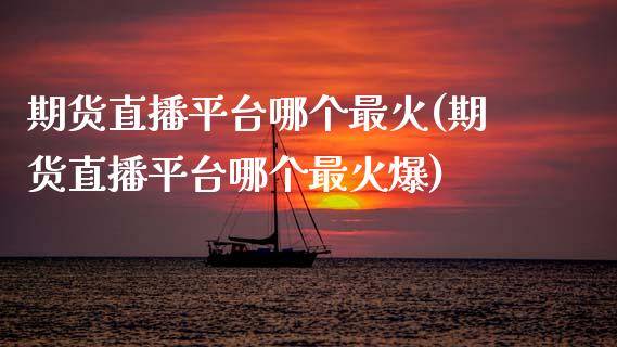 期货直播平台哪个最火(期货直播平台哪个最火爆)