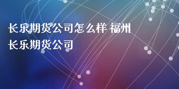 长乐期货公司怎么样 福州长乐期货公司