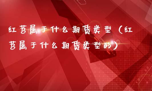 红苕属于什么期货类型（红苕属于什么期货类型的）