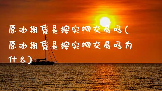 原油期货是按实物交易吗(原油期货是按实物交易吗为什么)