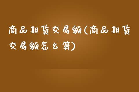 商品期货交易额(商品期货交易额怎么算)