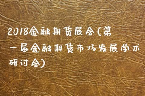 2018金融期货展会(第一届金融期货市场发展学术研讨会)