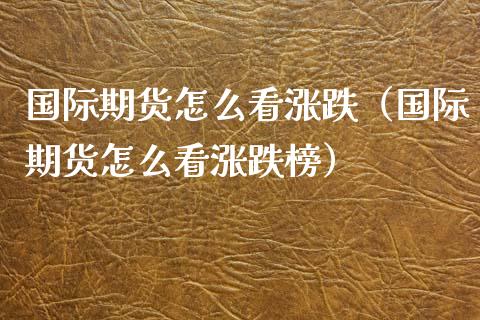 国际期货怎么看涨跌（国际期货怎么看涨跌榜）