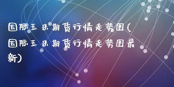 国际玉米期货行情走势图(国际玉米期货行情走势图最新)
