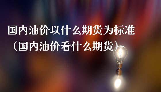 国内油价以什么期货为标准（国内油价看什么期货）