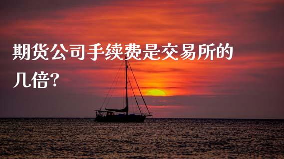 期货公司手续费是交易所的几倍?