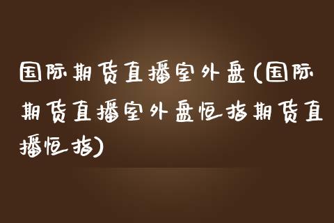 国际期货直播室外盘(国际期货直播室外盘恒指期货直播恒指)