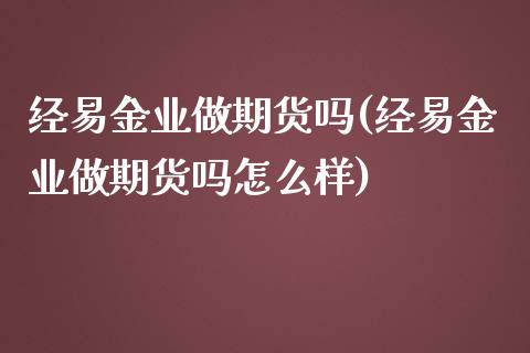 经易金业做期货吗(经易金业做期货吗怎么样)
