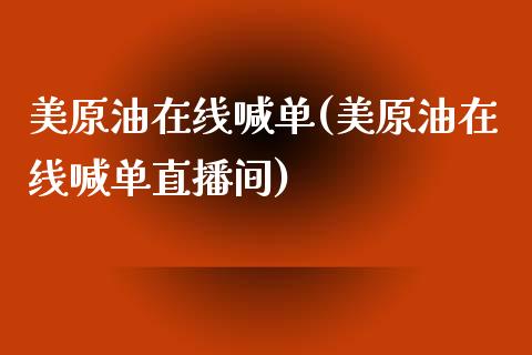 美原油在线喊单(美原油在线喊单直播间)