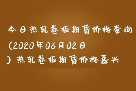 今日热轧卷板期货价格查询(2020年06月02日) 热轧卷板期货价格嘉兴