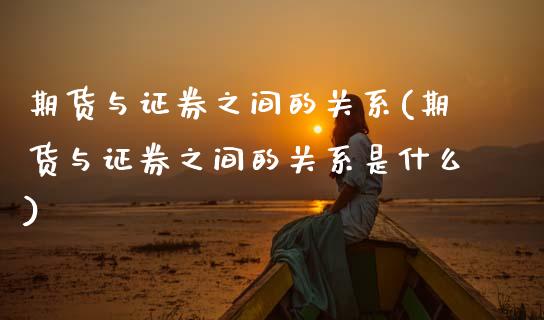 期货与证券之间的关系(期货与证券之间的关系是什么)