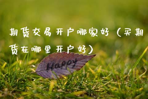 期货交易开户哪家好（买期货在哪里开户好）