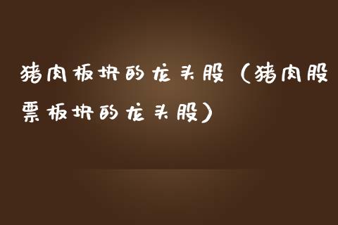 猪肉板块的龙头股（猪肉股票板块的龙头股）_https://www.dglong8.com_财经要闻_第1张