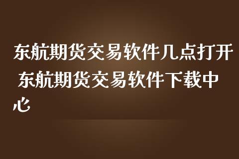 东航期货交易软件几点打开 东航期货交易软件下载中心