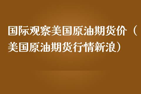 国际观察美国原油期货价（美国原油期货行情新浪）