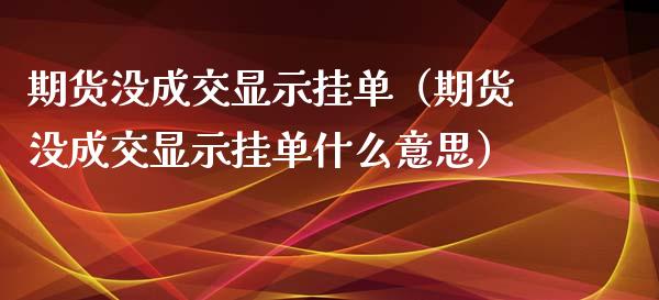 期货没成交显示挂单（期货没成交显示挂单什么意思）
