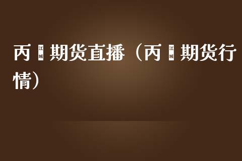 丙烯期货直播（丙烯期货行情）