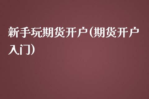 新手玩期货开户(期货开户入门)