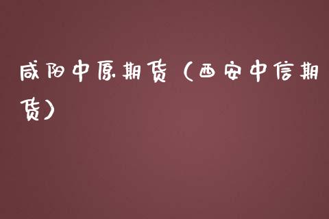 咸阳中原期货（西安中信期货）