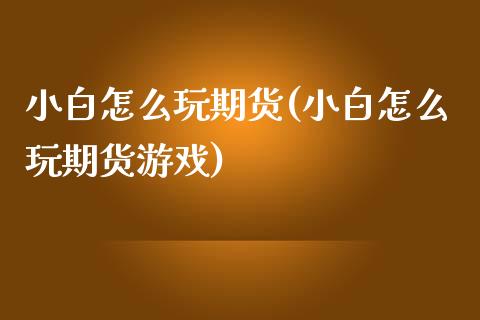 小白怎么玩期货(小白怎么玩期货游戏)