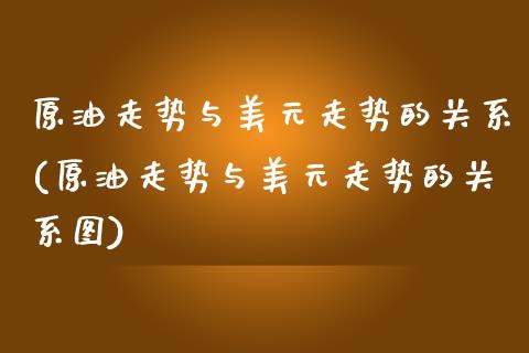 原油走势与美元走势的关系(原油走势与美元走势的关系图)