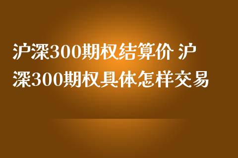 沪深300期权结算价 沪深300期权具体怎样交易_https://www.dglong8.com_期货理财_第1张