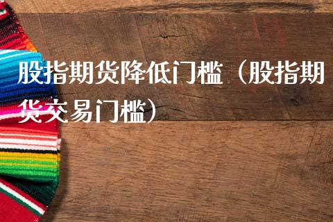 股指期货降低门槛（股指期货交易门槛）