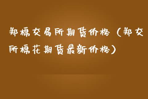 郑棉交易所期货价格（郑交所棉花期货最新价格）