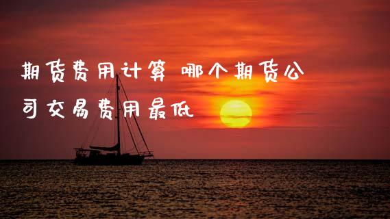 期货费用计算 哪个期货公司交易费用最低