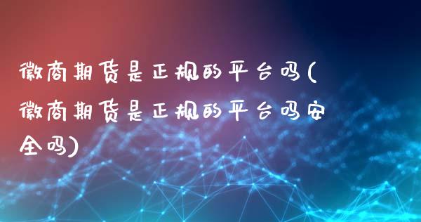 徽商期货是正规的平台吗(徽商期货是正规的平台吗安全吗)