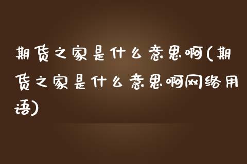 期货之家是什么意思啊(期货之家是什么意思啊网络用语)