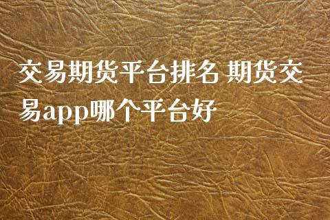 交易期货平台排名 期货交易app哪个平台好