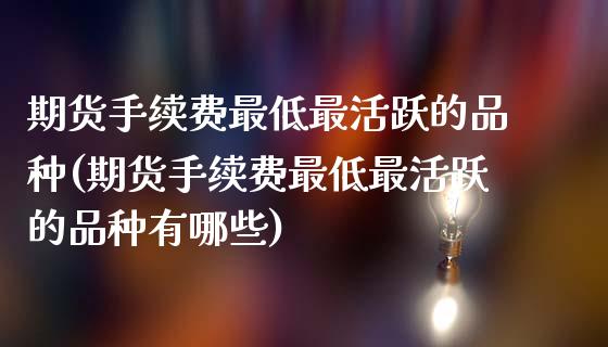 期货手续费最低最活跃的品种(期货手续费最低最活跃的品种有哪些)