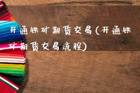 开通铁矿期货交易(开通铁矿期货交易流程)