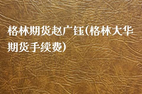 格林期货赵广钰(格林大华期货手续费)
