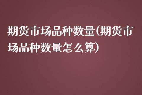 期货市场品种数量(期货市场品种数量怎么算)