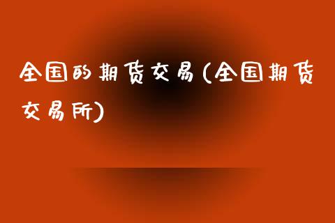 全国的期货交易(全国期货交易所)