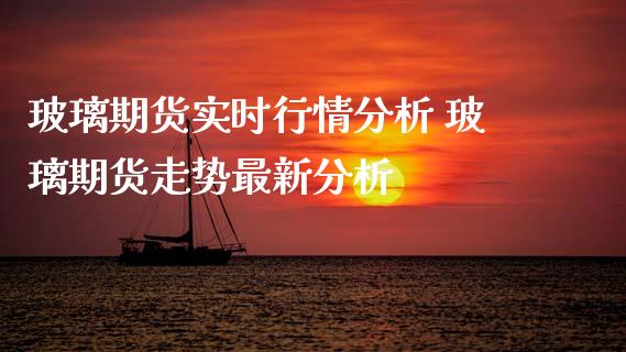 玻璃期货实时行情分析 玻璃期货走势最新分析