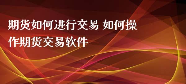 期货如何进行交易 如何操作期货交易软件