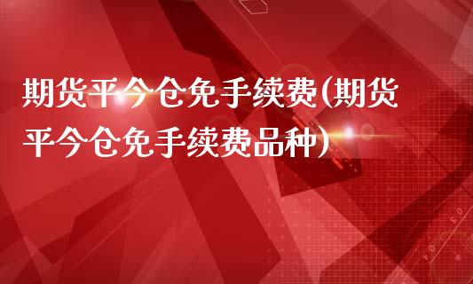 期货平今仓免手续费(期货平今仓免手续费品种)