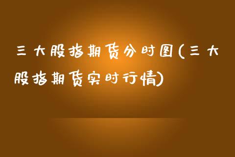 三大股指期货分时图(三大股指期货实时行情)