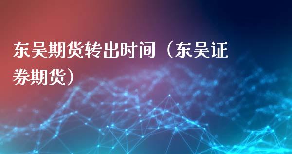东吴期货转出时间（东吴证券期货）